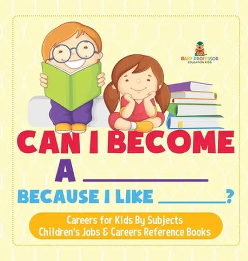 Can I Become A _____ Because I Like _____? Careers for Kids By Subjects Children's Jobs & Careers Reference Books by Baby Professor