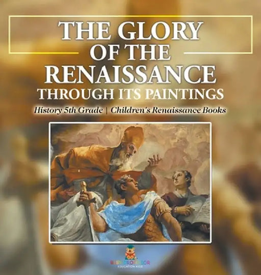The Glory of the Renaissance through Its Paintings: History 5th Grade Children's Renaissance Books by Baby Professor
