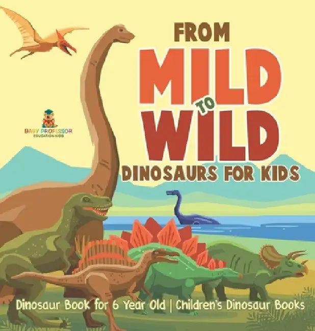 From Mild to Wild, Dinosaurs for Kids - Dinosaur Book for 6-Year-Old Children's Dinosaur Books by Baby Professor