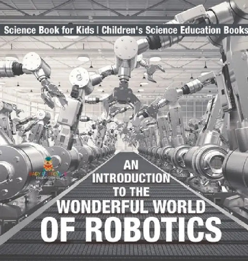 An Introduction to the Wonderful World of Robotics - Science Book for Kids Children's Science Education Books by Baby Professor
