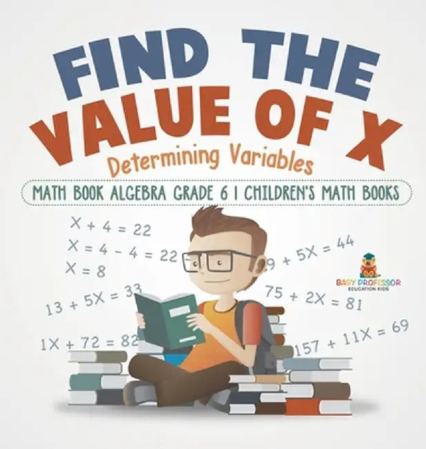 Find the Value of X: Determining Variables - Math Book Algebra Grade 6 Children's Math Books by Baby Professor