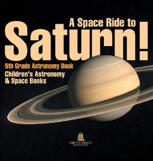 A Space Ride to Saturn! 5th Grade Astronomy Book Children's Astronomy & Space Books by Baby Professor