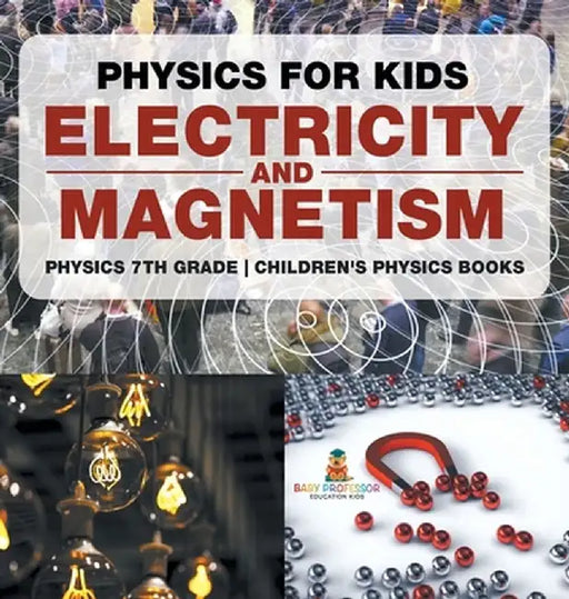 Physics for Kids: Electricity and Magnetism - Physics 7th Grade Children's Physics Books by Baby Professor