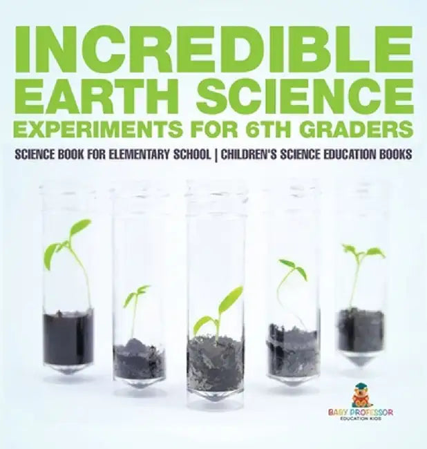 Incredible Earth Science Experiments for 6th Graders - Science Book for Elementary School Children's Science Education books by Baby Professor
