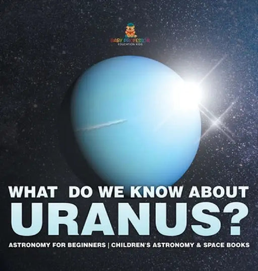 What Do We Know about Uranus? Astronomy for Beginners Children's Astronomy & Space Books by Baby Professor