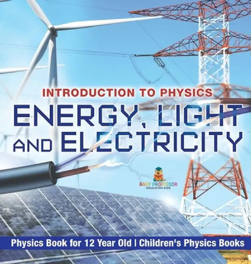 Energy, Light and Electricity - Introduction to Physics - Physics Book for 12 Year Old Children's Physics Books by Baby Professor