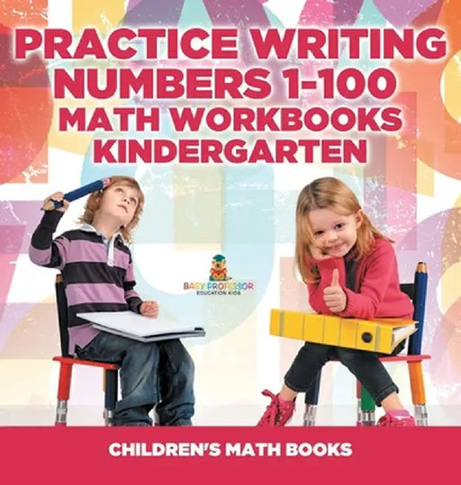 Practice Writing Numbers 1-100 - Math Workbooks Kindergarten Children's Math Books by Baby Professor