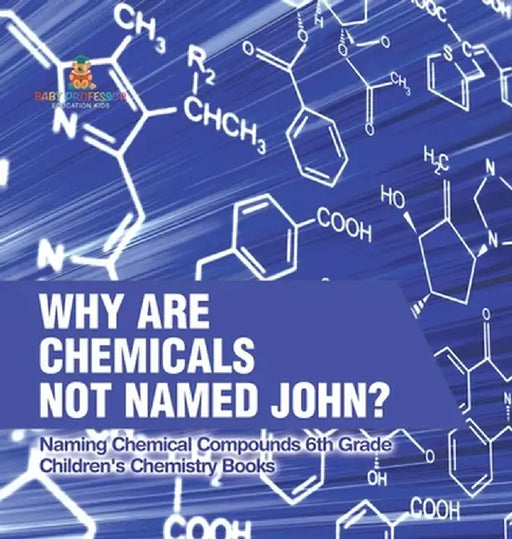 Why Are Chemicals Not Named John? Naming Chemical Compounds 6th Grade Children's Chemistry Books by Baby Professor