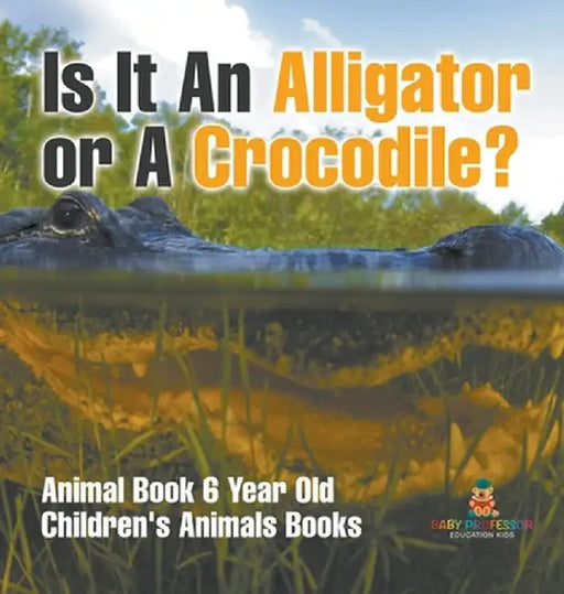 Is It An Alligator or A Crocodile? Animal Book 6 Year Old Children's Animal Books by Baby Professor