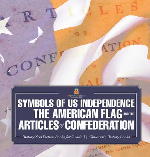 Symbols of US Independence: The American Flag and the Articles of Confederation - History Non Fiction Books for Grade 3 Children's History Books by Baby Professor