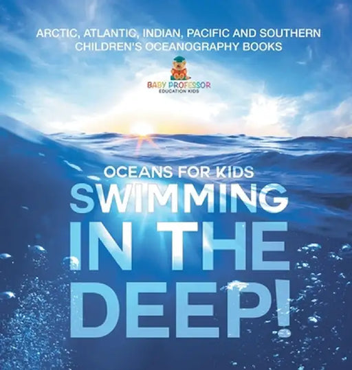 Swimming In The Deep! Oceans for Kids - Arctic, Atlantic, Indian, Pacific And Southern Children's Oceanography Books by Baby Professor