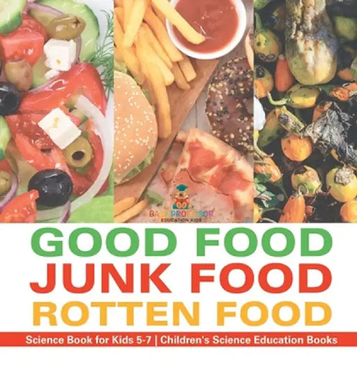 Good Food, Junk Food, Rotten Food - Science Book for Kids 5-7 Children's Science Education Books by Baby Professor