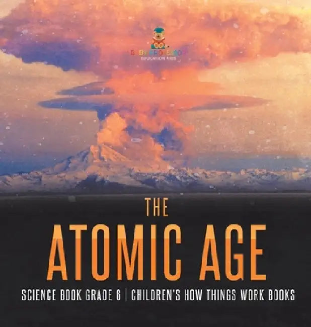 The Atomic Age - Science Book Grade 6 Children's How Things Work Books by Baby Professor
