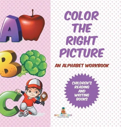 Color the Right Picture - An Alphabet Workbook Children's Reading and Writing Books by Baby Professor