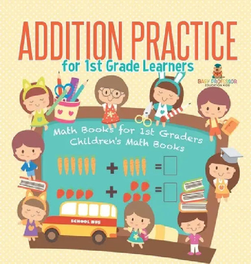 Addition Practice for 1st Grade Learners - Math Books for 1st Graders Children's Math Books by Baby Professor