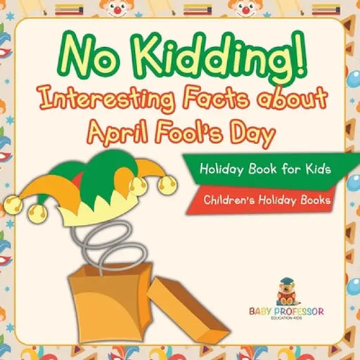 No Kidding! Interesting Facts about April Fool's Day - Holiday Book for Kids Children's Holiday Books by Baby Professor