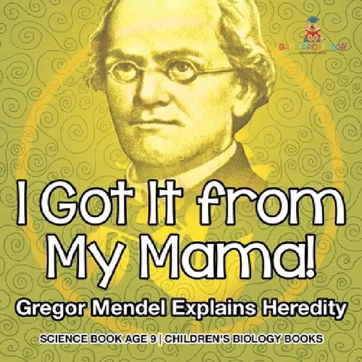 I Got It from My Mama! Gregor Mendel Explains Heredity - Science Book Age 9 Children's Biology Books by Baby Professor