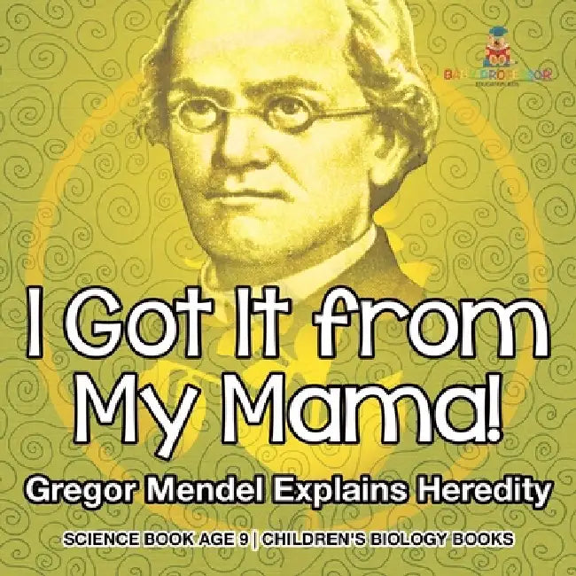 I Got It from My Mama! Gregor Mendel Explains Heredity - Science Book Age 9 Children's Biology Books by Baby Professor