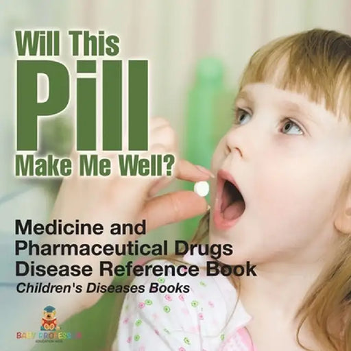 Will This Pill Make Me Well? Medicine and Pharmaceutical Drugs - Disease Reference Book Children's Diseases Books by Baby Professor