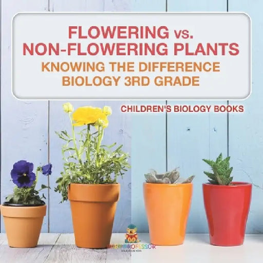 Flowering vs. Non-Flowering Plants: Knowing the Difference - Biology 3rd Grade Children's Biology Books by Baby Professor