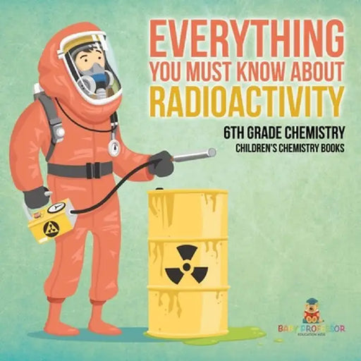 Everything You Must Know about Radioactivity 6th Grade Chemistry Children's Chemistry Books by Baby Professor