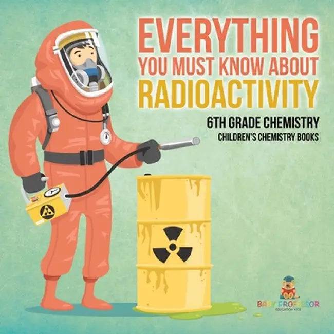 Everything You Must Know about Radioactivity 6th Grade Chemistry Children's Chemistry Books by Baby Professor