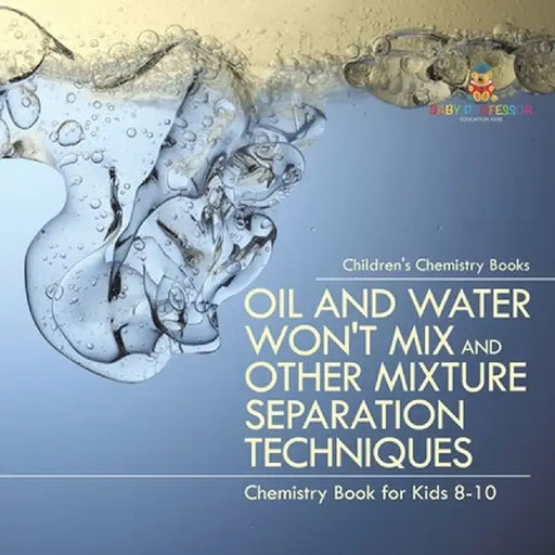 Oil and Water Won't Mix and Other Mixture Separation Techniques - Chemistry Book for Kids 8-10 Children's Chemistry Books by Baby Professor