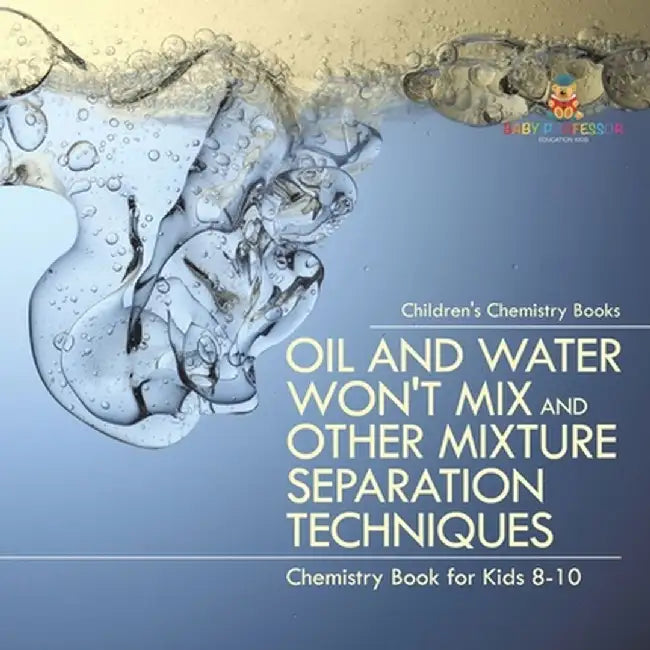 Oil and Water Won't Mix and Other Mixture Separation Techniques - Chemistry Book for Kids 8-10 Children's Chemistry Books by Baby Professor