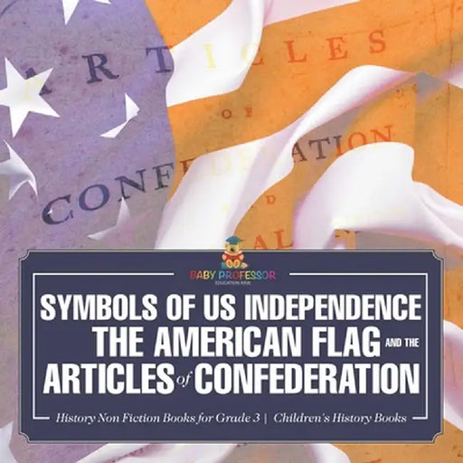 Symbols of US Independence: The American Flag and the Articles of Confederation - History Non Fiction Books for Grade 3 Children's History Books by Baby Professor