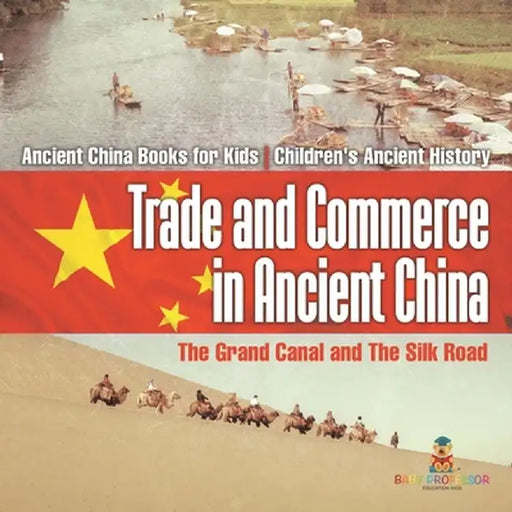 Trade and Commerce in Ancient China: The Grand Canal and The Silk Road - Ancient China Books for Kids Children's Ancient History by Baby Professor