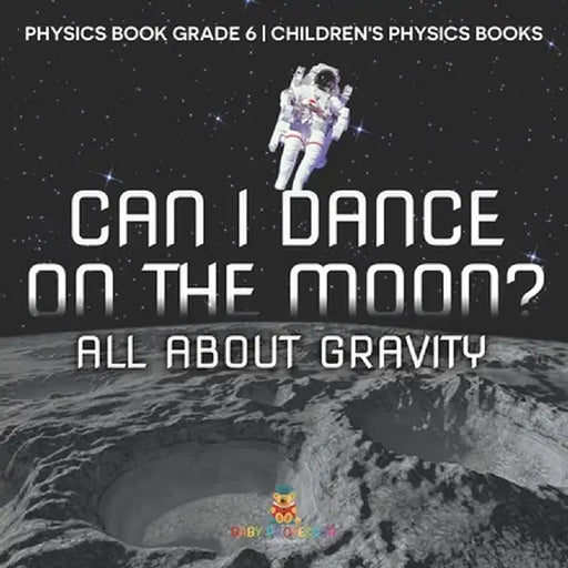 Can I Dance on the Moon? All About Gravity - Physics Book Grade 6 Children's Physics Books by Baby Professor