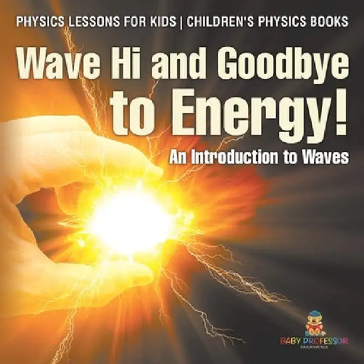 Wave Hi and Goodbye to Energy! An Introduction to Waves - Physics Lessons for Kids Children's Physics Books by Baby Professor