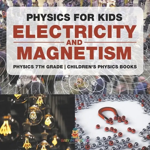 Physics for Kids: Electricity and Magnetism - Physics 7th Grade Children's Physics Books by Baby Professor