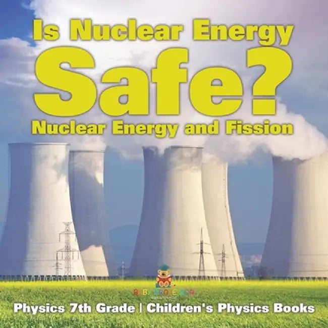 Is Nuclear Energy Safe? -Nuclear Energy and Fission - Physics 7th Grade Children's Physics Books by Baby Professor