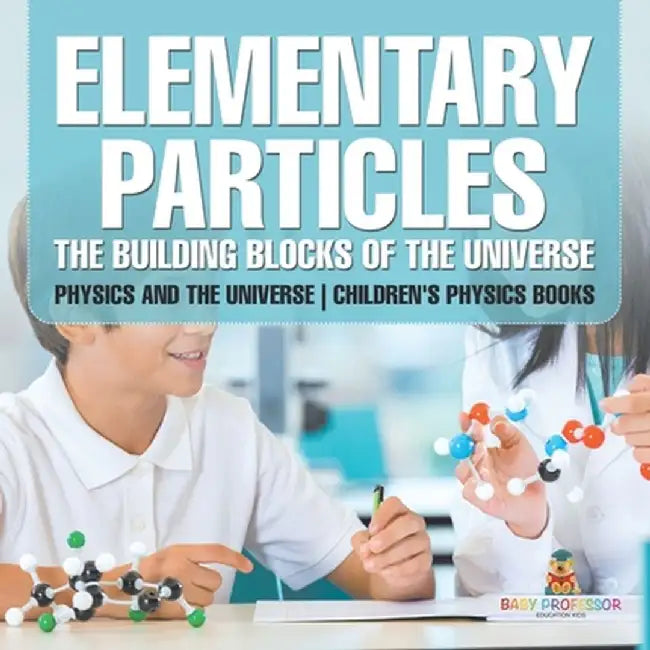 Elementary Particles: The Building Blocks of the Universe - Physics and the Universe Children's Physics Books by Baby Professor