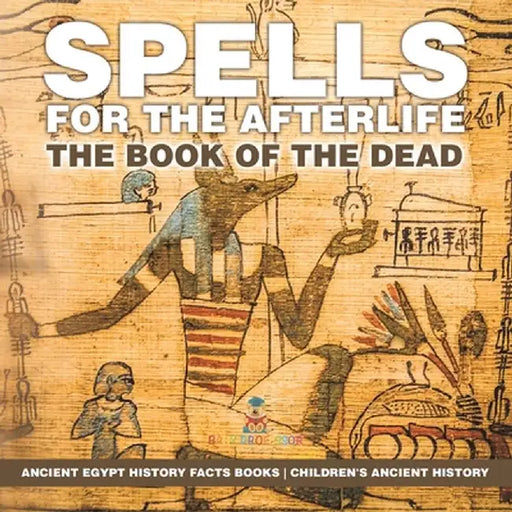 Spells for the Afterlife: The Book of the Dead - Ancient Egypt History Facts Books Children's Ancient History by Baby Professor