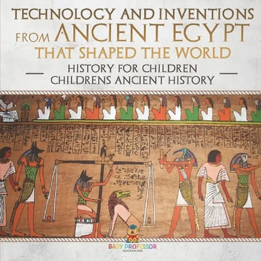 Technology and Inventions from Ancient Egypt That Shaped The World - History for Children Children's Ancient History by Baby Professor