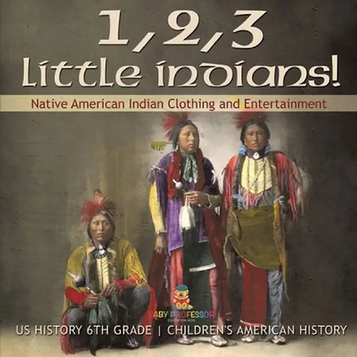 1, 2, 3 Little Indians! Native American Indian Clothing and Entertainment - US History 6th Grade Children's American History by Baby Professor