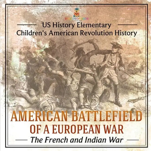 American Battlefield of a European War: The French and Indian War - US History Elementary Children's American Revolution History by Baby Professor