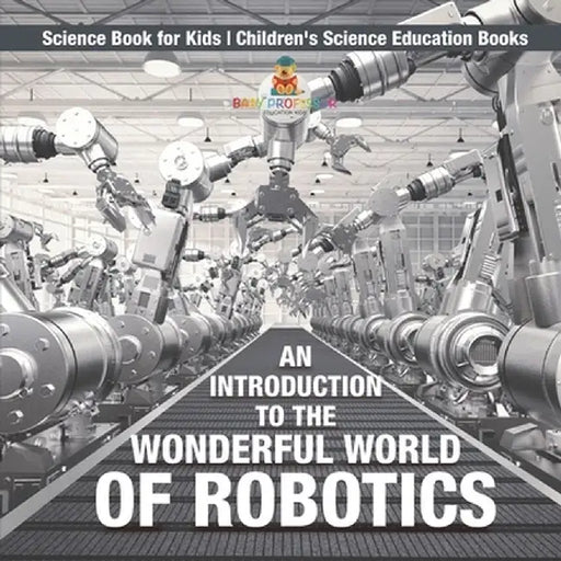 An Introduction to the Wonderful World of Robotics - Science Book for Kids Children's Science Education Books by Baby Professor