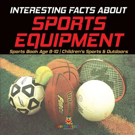 Interesting Facts about Sports Equipment - Sports Book Age 8-10 Children's Sports & Outdoors by Baby Professor