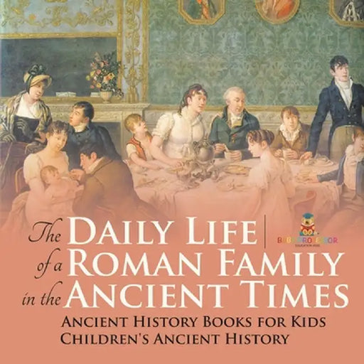 The Daily Life of a Roman Family in the Ancient Times - Ancient History Books for Kids Children's Ancient History by Baby Professor