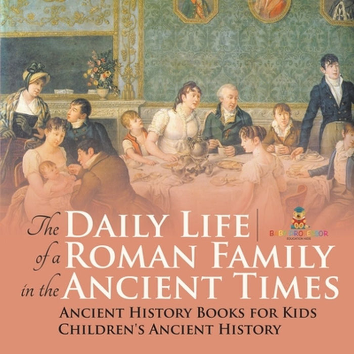 The Daily Life of a Roman Family in the Ancient Times - Ancient History Books for Kids Children's Ancient History by Baby Professor