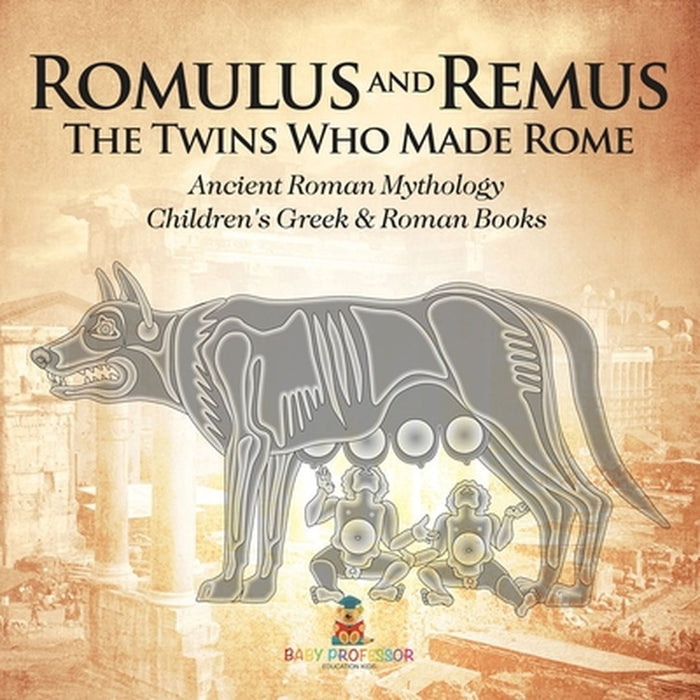 Romulus and Remus: The Twins Who Made Rome - Ancient Roman Mythology Children's Greek & Roman Books by Baby Professor