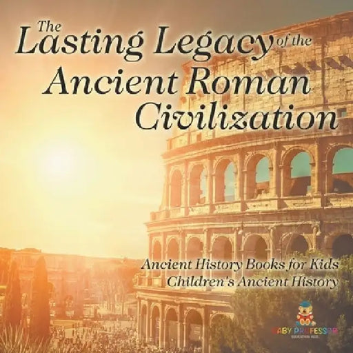 The Lasting Legacy of the Ancient Roman Civilization - Ancient History Books for Kids Children's Ancient History by Baby Professor