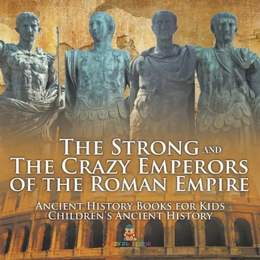 The Strong and The Crazy Emperors of the Roman Empire - Ancient History Books for Kids Children's Ancient History by Baby Professor