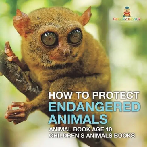 How To Protect Endangered Animals - Animal Book Age 10 Children's Animal Books by Baby Professor