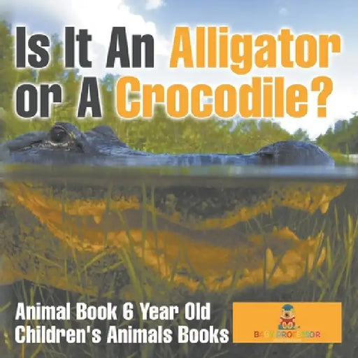Is It An Alligator or A Crocodile? Animal Book 6 Year Old Children's Animal Books by Baby Professor