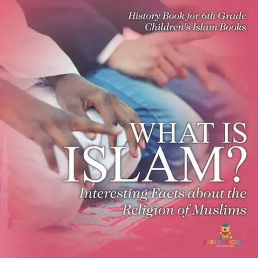 What is Islam? Interesting Facts about the Religion of Muslims - History Book for 6th Grade Children's Islam Books by Baby Professor