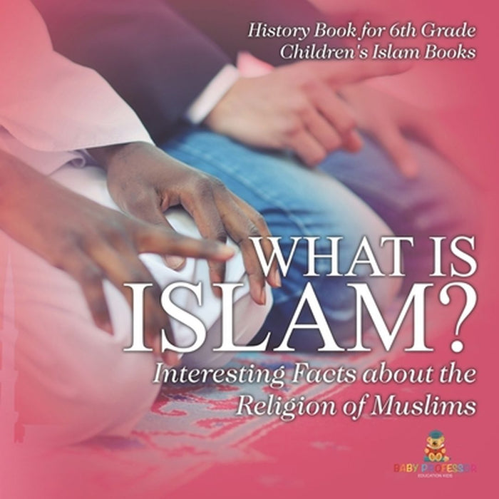 What is Islam? Interesting Facts about the Religion of Muslims - History Book for 6th Grade Children's Islam Books by Baby Professor